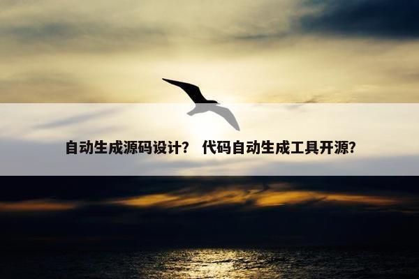自动生成源码设计？ 代码自动生成工具开源？