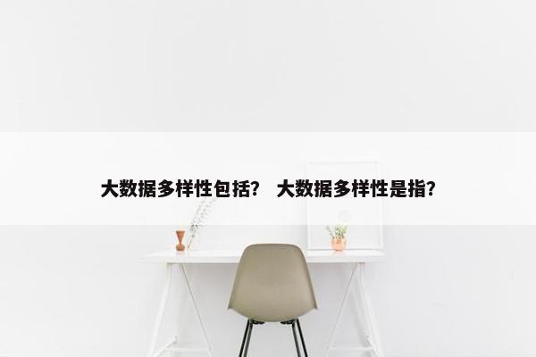 大数据多样性包括？ 大数据多样性是指？