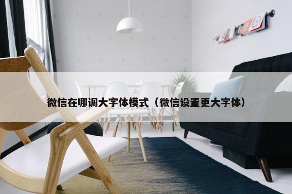 微信在哪调大字体模式（微信设置更大字体）