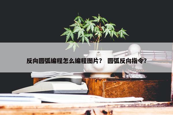 反向圆弧编程怎么编程图片？ 圆弧反向指令？