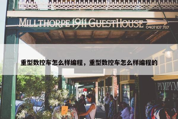 重型数控车怎么样编程，重型数控车怎么样编程的