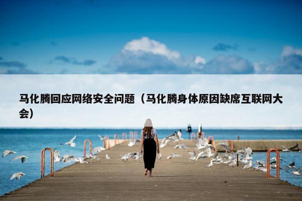 马化腾回应网络安全问题（马化腾身体原因缺席互联网大会）