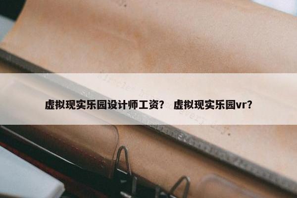 虚拟现实乐园设计师工资？ 虚拟现实乐园vr？
