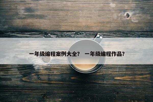 一年级编程案例大全？ 一年级编程作品？