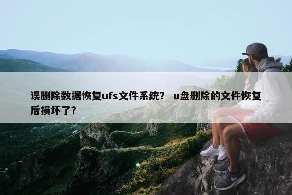 误删除数据恢复ufs文件系统？ u盘删除的文件恢复后损坏了？