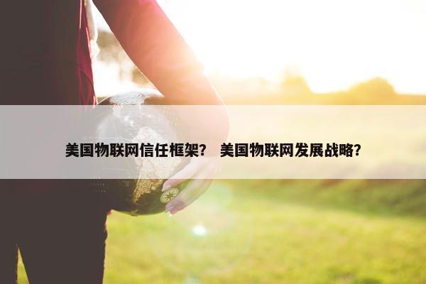 美国物联网信任框架？ 美国物联网发展战略？
