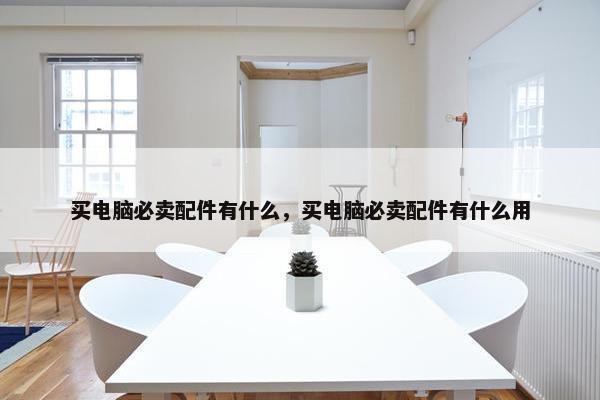 买电脑必卖配件有什么，买电脑必卖配件有什么用