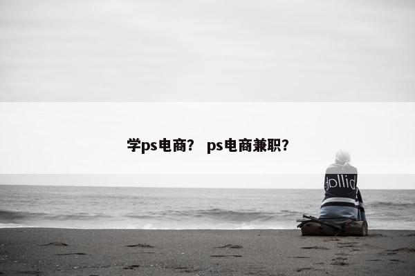 学ps电商？ ps电商兼职？