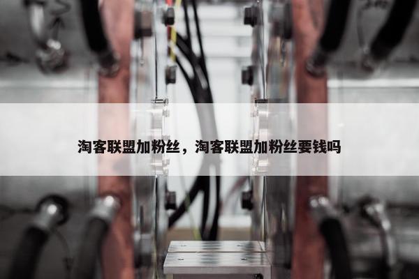 淘客联盟加粉丝，淘客联盟加粉丝要钱吗