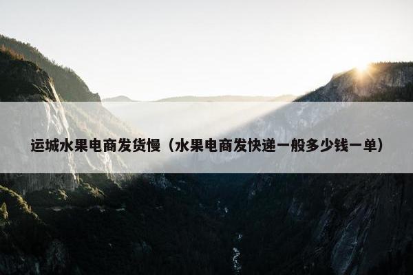 运城水果电商发货慢（水果电商发快递一般多少钱一单）