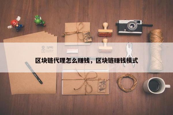 区块链代理怎么赚钱，区块链赚钱模式
