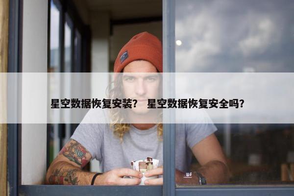 星空数据恢复安装？ 星空数据恢复安全吗？