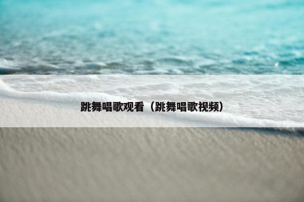 跳舞唱歌观看（跳舞唱歌视频）