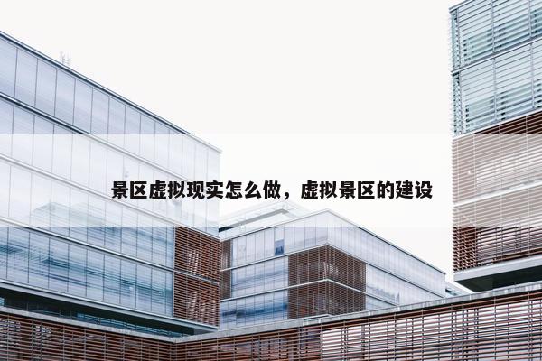 景区虚拟现实怎么做，虚拟景区的建设