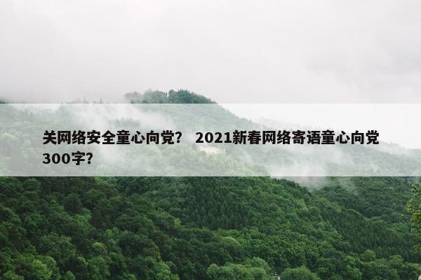 关网络安全童心向党？ 2021新春网络寄语童心向党300字？