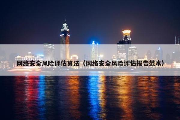网络安全风险评估算法（网络安全风险评估报告范本）
