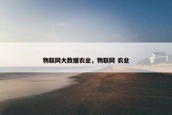 物联网大数据农业，物联网 农业