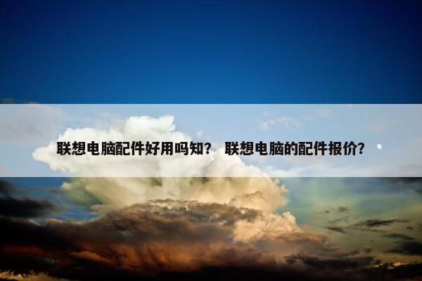 联想电脑配件好用吗知？ 联想电脑的配件报价？