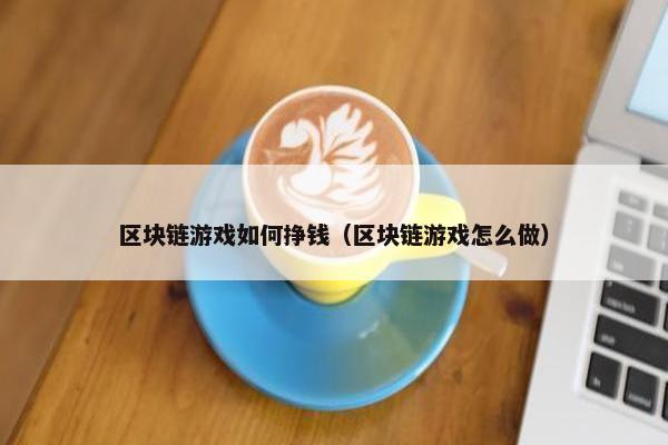 区块链游戏如何挣钱（区块链游戏怎么做）