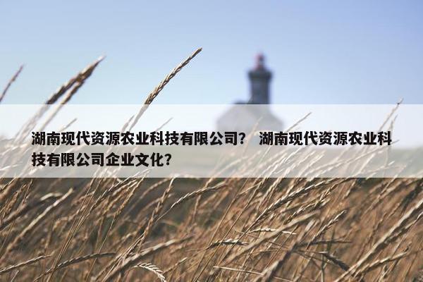 湖南现代资源农业科技有限公司？ 湖南现代资源农业科技有限公司企业文化？