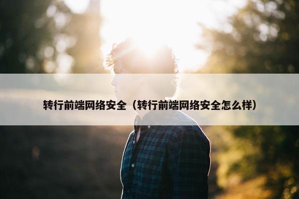转行前端网络安全（转行前端网络安全怎么样）