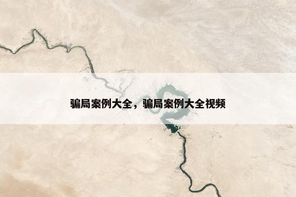骗局案例大全，骗局案例大全视频