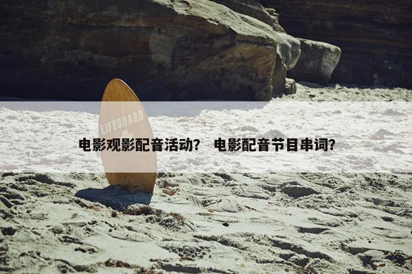 电影观影配音活动？ 电影配音节目串词？