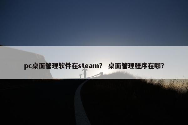 pc桌面管理软件在steam？ 桌面管理程序在哪？