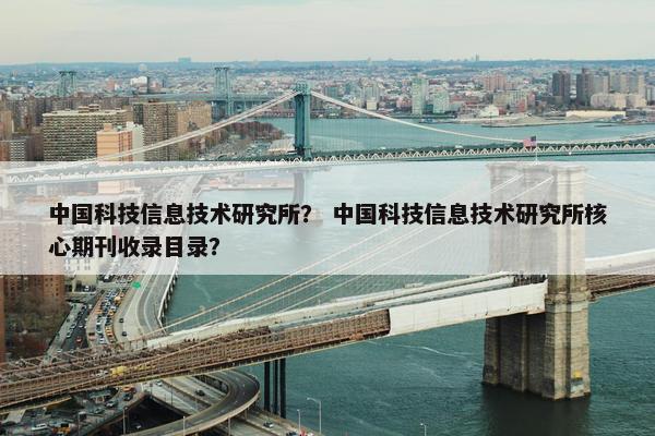 中国科技信息技术研究所？ 中国科技信息技术研究所核心期刊收录目录？