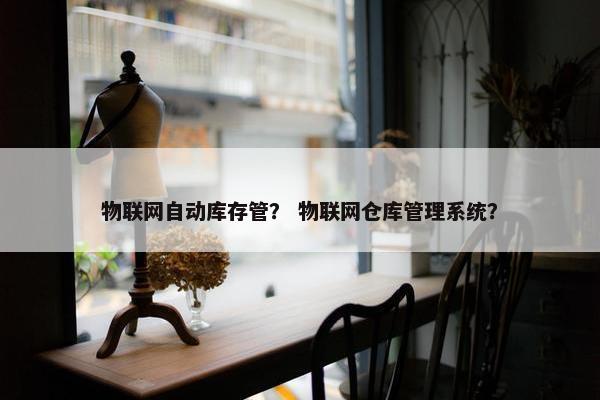 物联网自动库存管？ 物联网仓库管理系统？
