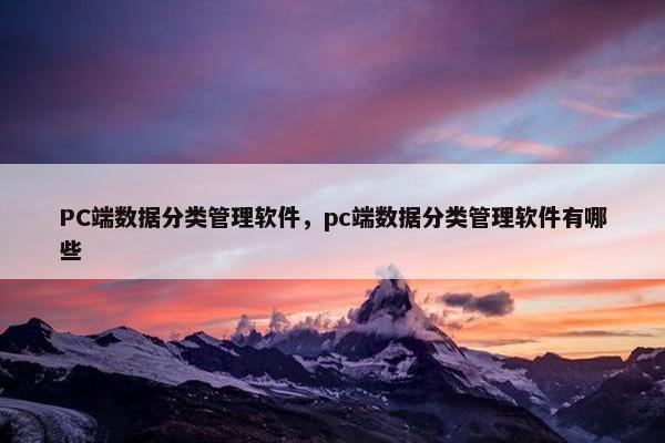 PC端数据分类管理软件，pc端数据分类管理软件有哪些