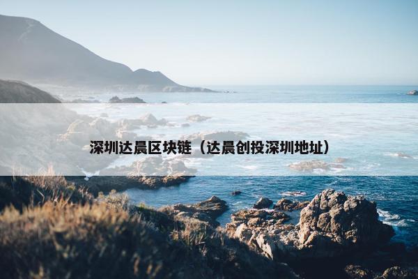 深圳达晨区块链（达晨创投深圳地址）