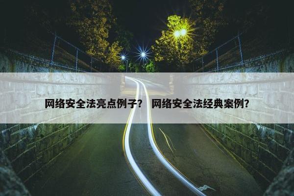 网络安全法亮点例子？ 网络安全法经典案例？