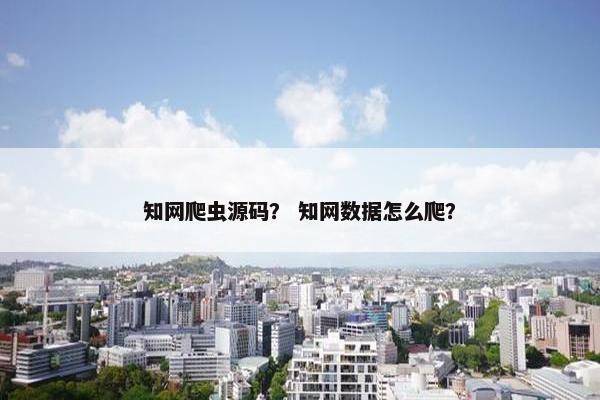 知网爬虫源码？ 知网数据怎么爬？