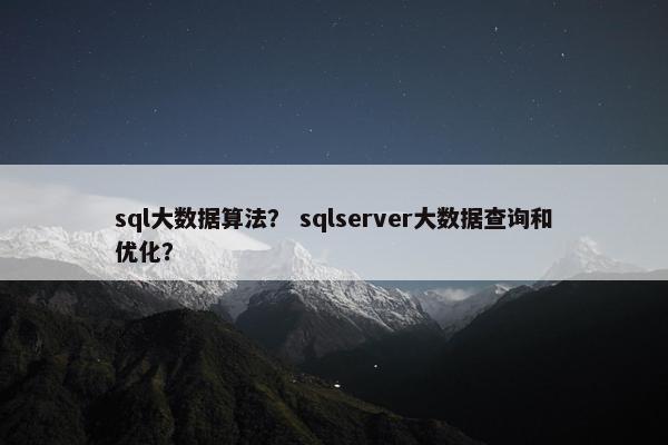 sql大数据算法？ sqlserver大数据查询和优化？