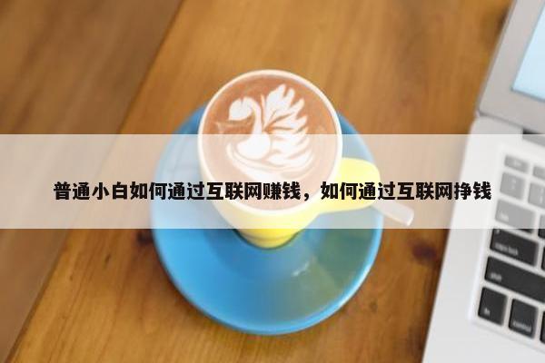 普通小白如何通过互联网赚钱，如何通过互联网挣钱