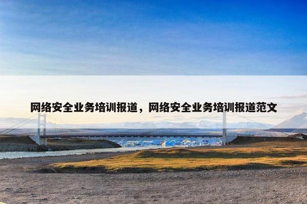 网络安全业务培训报道，网络安全业务培训报道范文