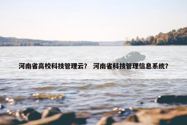 河南省高校科技管理云？ 河南省科技管理信息系统？