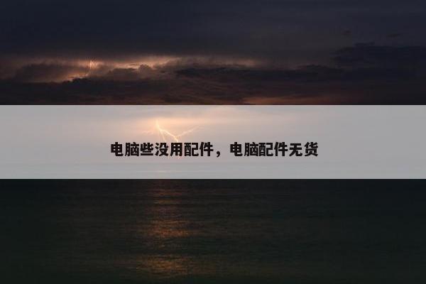 电脑些没用配件，电脑配件无货