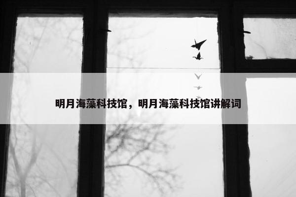 明月海藻科技馆，明月海藻科技馆讲解词