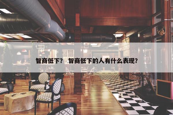 智商低下？ 智商低下的人有什么表现？