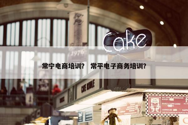 常宁电商培训？ 常平电子商务培训？