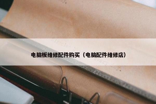 电脑板维修配件购买（电脑配件维修店）