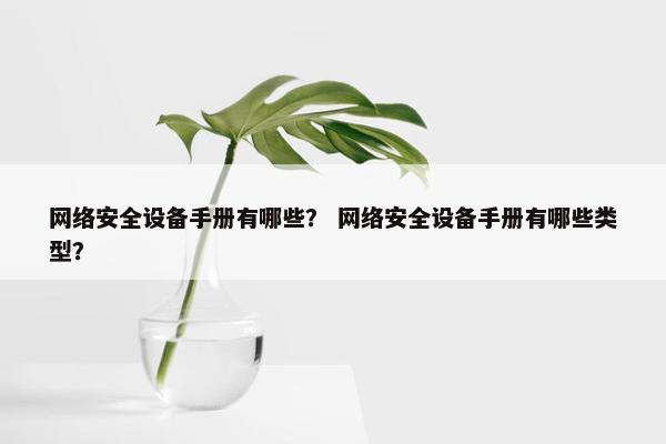 网络安全设备手册有哪些？ 网络安全设备手册有哪些类型？