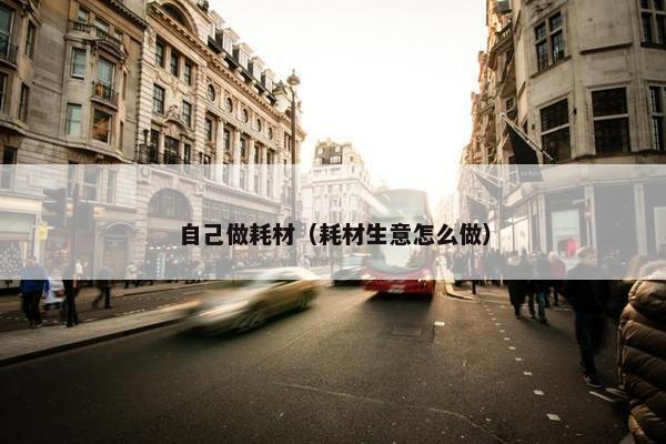 自己做耗材（耗材生意怎么做）