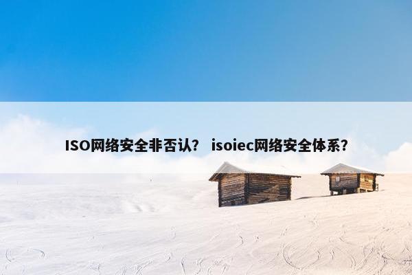 ISO网络安全非否认？ isoiec网络安全体系？