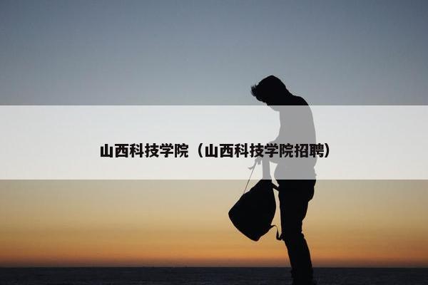 山西科技学院（山西科技学院招聘）
