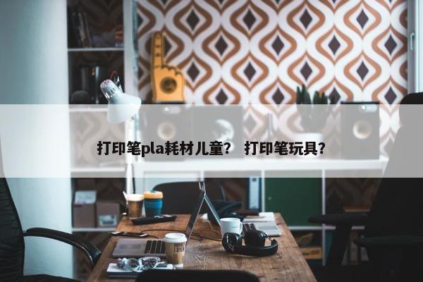 打印笔pla耗材儿童？ 打印笔玩具？