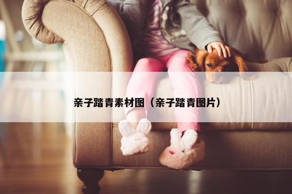 亲子踏青素材图（亲子踏青图片）