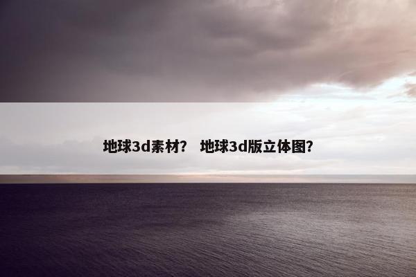 地球3d素材？ 地球3d版立体图？